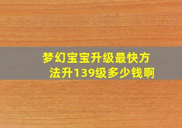 梦幻宝宝升级最快方法升139级多少钱啊