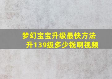 梦幻宝宝升级最快方法升139级多少钱啊视频