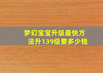 梦幻宝宝升级最快方法升139级要多少钱