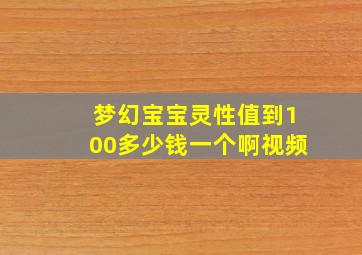 梦幻宝宝灵性值到100多少钱一个啊视频