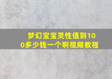 梦幻宝宝灵性值到100多少钱一个啊视频教程