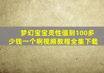 梦幻宝宝灵性值到100多少钱一个啊视频教程全集下载