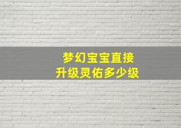 梦幻宝宝直接升级灵佑多少级