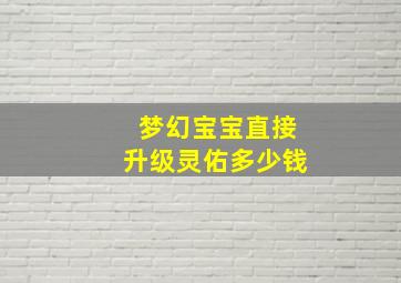 梦幻宝宝直接升级灵佑多少钱