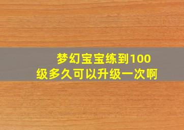 梦幻宝宝练到100级多久可以升级一次啊