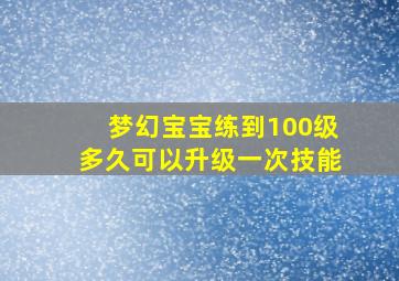 梦幻宝宝练到100级多久可以升级一次技能