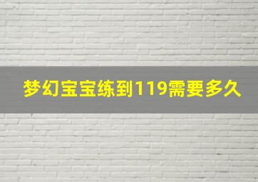 梦幻宝宝练到119需要多久