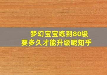 梦幻宝宝练到80级要多久才能升级呢知乎