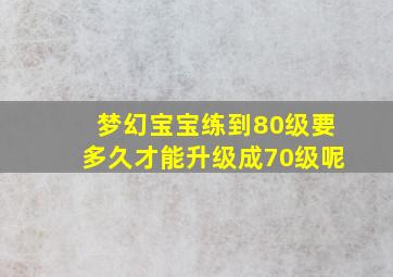 梦幻宝宝练到80级要多久才能升级成70级呢