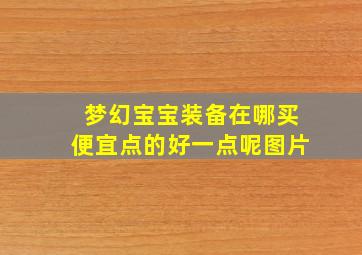 梦幻宝宝装备在哪买便宜点的好一点呢图片