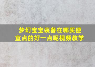 梦幻宝宝装备在哪买便宜点的好一点呢视频教学