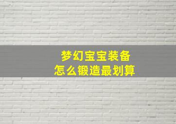 梦幻宝宝装备怎么锻造最划算