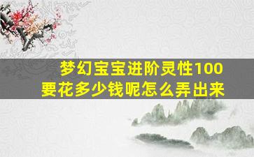 梦幻宝宝进阶灵性100要花多少钱呢怎么弄出来