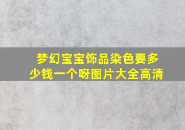 梦幻宝宝饰品染色要多少钱一个呀图片大全高清