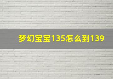 梦幻宝宝135怎么到139