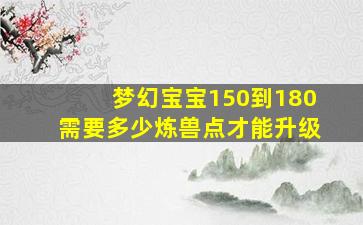 梦幻宝宝150到180需要多少炼兽点才能升级