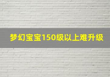 梦幻宝宝150级以上难升级