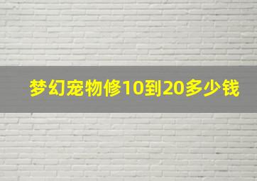 梦幻宠物修10到20多少钱