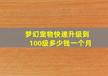 梦幻宠物快速升级到100级多少钱一个月