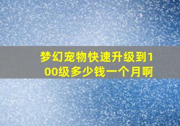 梦幻宠物快速升级到100级多少钱一个月啊