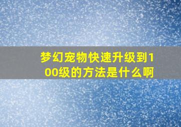 梦幻宠物快速升级到100级的方法是什么啊