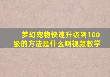 梦幻宠物快速升级到100级的方法是什么啊视频教学