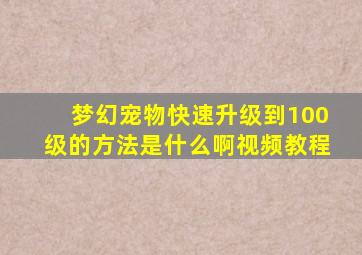 梦幻宠物快速升级到100级的方法是什么啊视频教程