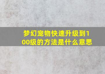 梦幻宠物快速升级到100级的方法是什么意思