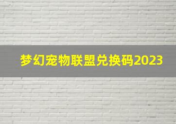 梦幻宠物联盟兑换码2023