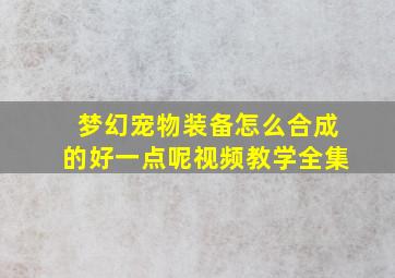 梦幻宠物装备怎么合成的好一点呢视频教学全集