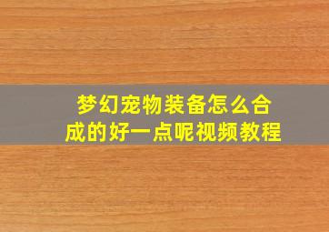 梦幻宠物装备怎么合成的好一点呢视频教程