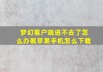 梦幻客户端进不去了怎么办呢苹果手机怎么下载