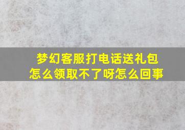 梦幻客服打电话送礼包怎么领取不了呀怎么回事