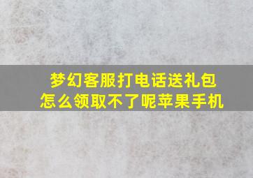 梦幻客服打电话送礼包怎么领取不了呢苹果手机