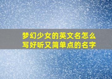 梦幻少女的英文名怎么写好听又简单点的名字