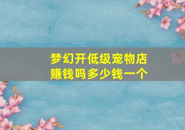 梦幻开低级宠物店赚钱吗多少钱一个