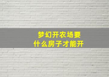 梦幻开农场要什么房子才能开