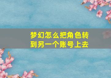 梦幻怎么把角色转到另一个账号上去