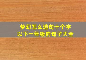 梦幻怎么造句十个字以下一年级的句子大全