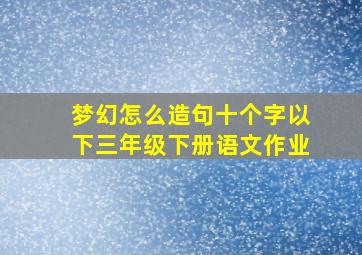 梦幻怎么造句十个字以下三年级下册语文作业