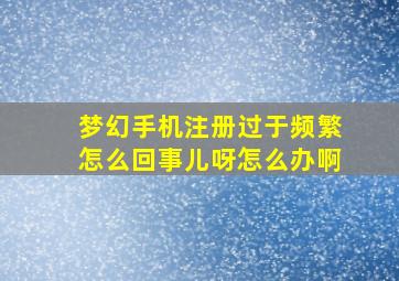 梦幻手机注册过于频繁怎么回事儿呀怎么办啊