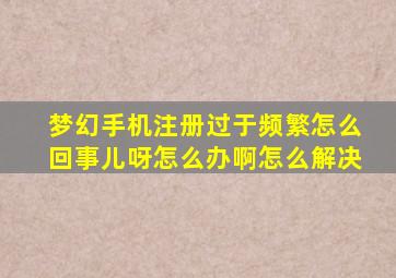 梦幻手机注册过于频繁怎么回事儿呀怎么办啊怎么解决