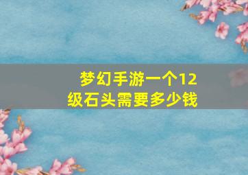 梦幻手游一个12级石头需要多少钱