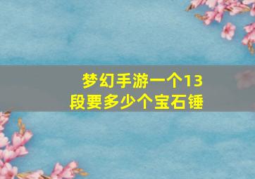 梦幻手游一个13段要多少个宝石锤