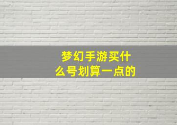 梦幻手游买什么号划算一点的