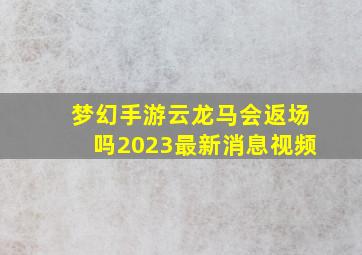 梦幻手游云龙马会返场吗2023最新消息视频