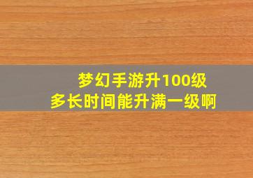 梦幻手游升100级多长时间能升满一级啊