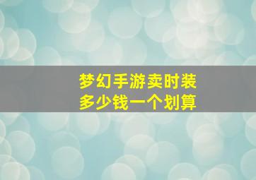 梦幻手游卖时装多少钱一个划算