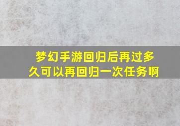 梦幻手游回归后再过多久可以再回归一次任务啊