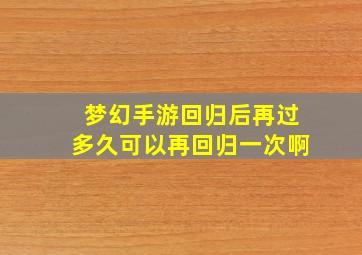 梦幻手游回归后再过多久可以再回归一次啊